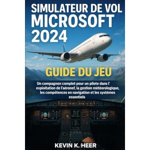 HEER, KEVIN k SIMULATEUR DE VOL MICROSOFT 2024 GUIDE DU JEU: Un compagnon complet pour un pilote dans l'exploitation de l'aéronef, la gestion météorologique, les compétences en navigation et les systèmes essentiels HEER, KEVIN k SIMULATEUR DE VOL MICROSOFT 2024 GUIDE DU JEU: Un compagnon complet pour un pilote dans l'exploitation de l'aéronef, la gestion météorologique, les compétences en navigation et les systèmes essentiels