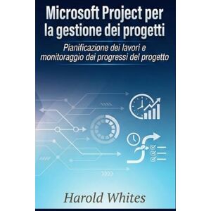 WHITES, HAROLD Microsoft Project per la gestione dei progetti: Pianificazione dei lavori e monitoraggio dei progressi del progetto WHITES, HAROLD Microsoft Project per la gestione dei progetti: Pianificazione dei lavori e monitoraggio dei progressi del progetto