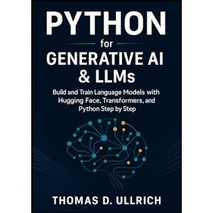 D. Ullrich, Thomas Python for Generative AI & LLMs: Build and Train Language Models with Hugging Face, Transformers, and Python Step by Step D. Ullrich, Thomas Python for Generative AI & LLMs: Build and Train Language Models with Hugging Face, Transformers, and Python Step by Step
