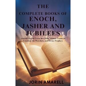 AMARELL, JORIN THE COMPLETE BOOKS OF ENOCH, JASHER AND JUBILEES: Ancient Sacred Texts Revealing Hidden Truths of Creation, the Watchers, and Divine Prophecy AMARELL, JORIN THE COMPLETE BOOKS OF ENOCH, JASHER AND JUBILEES: Ancient Sacred Texts Revealing Hidden Truths of Creation, the Watchers, and Divine Prophecy
