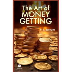 Barnum, P. T. The Art of Money Getting: Golden Rules for Making Money – Illustrated & Annotated Edition Barnum, P. T. The Art of Money Getting: Golden Rules for Making Money – Illustrated & Annotated Edition