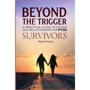 Perez, Alyssa Beyond the Trigger: A Practical Guide to Dating and Relationships for PTSD Survivors Perez, Alyssa Beyond the Trigger: A Practical Guide to Dating and Relationships for PTSD Survivors