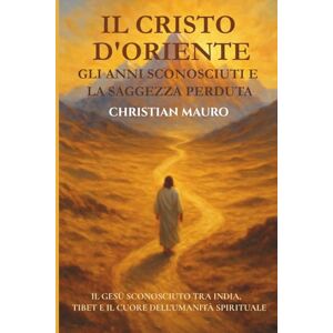 Mauro, Christian Il Cristo d'Oriente Gli Anni Sconosciuti e la Saggezza Perduta: Il Gesù sconosciuto tra India, Tibet e il cuore dell’umanità spirituale Mauro, Christian Il Cristo d'Oriente Gli Anni Sconosciuti e la Saggezza Perduta: Il Gesù sconosciuto tra India, Tibet e il cuore dell’umanità spirituale