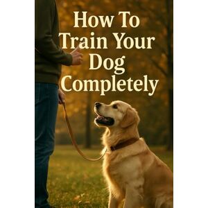 Stryder, Ron How To Train Your Dog Completely: Everything You Need To Know About Training Your Dog Stryder, Ron How To Train Your Dog Completely: Everything You Need To Know About Training Your Dog