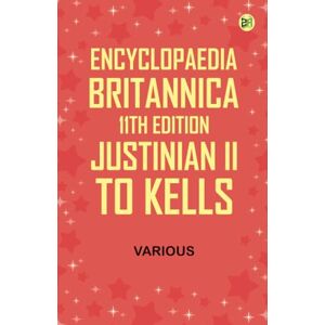 Various Encyclopaedia Britannica, 11th Edition, Justinian II. to Kells Various Encyclopaedia Britannica, 11th Edition, Justinian II. to Kells