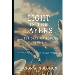 Solomon, Jason A. Light in the Layers: Volume 4 of 365 Days of SOUL October November December Good Morning Quotes and Daily Guided Practices with End-of-Year ... Emotional Clarity, and Spiritual Growth.) Solomon, Jason A. Light in the Layers: Volume 4 of 365 Days of SOUL October November December Good Morning Quotes and Daily Guided Practices with End-of-Year ... Emotional Clarity, and Spiritual Growth.)
