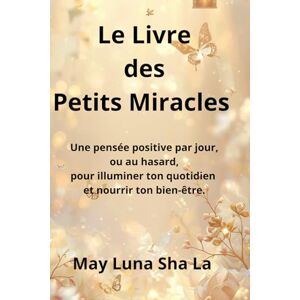 La, May Luna Sha Le Livre des Petits Miracles: Une pensée positive par jour,ou au hasard,pour illuminer ton quotidien et nourrir ton bien-être. La, May Luna Sha Le Livre des Petits Miracles: Une pensée positive par jour,ou au hasard,pour illuminer ton quotidien et nourrir ton bien-être.
