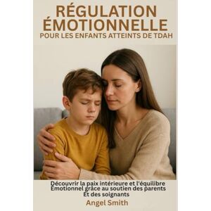 Smith, Angel RÉGULATION ÉMOTIONNELLE POUR LES ENFANTS ATTEINTS DE TDAH :: Découvrir la paix intérieure et l'équilibre émotionnel grâce au soutien des parents et des soignants Smith, Angel RÉGULATION ÉMOTIONNELLE POUR LES ENFANTS ATTEINTS DE TDAH :: Découvrir la paix intérieure et l'équilibre émotionnel grâce au soutien des parents et des soignants