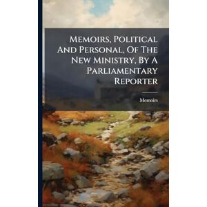 Memoirs, Political And Personal, Of The New Ministry, By A Parliamentary Reporter Memoirs, Political And Personal, Of The New Ministry, By A Parliamentary Reporter