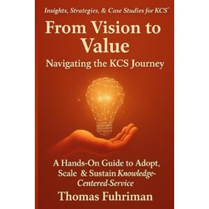 Fuhriman, Thomas Wade From Vision to Value Navigating the KCS Journey: A Hands-On Guide to Adopt, Scale, & Sustain Knowledge-Centered Service (The KCS Mastery Series) Fuhriman, Thomas Wade From Vision to Value Navigating the KCS Journey: A Hands-On Guide to Adopt, Scale, & Sustain Knowledge-Centered Service (The KCS Mastery Series)