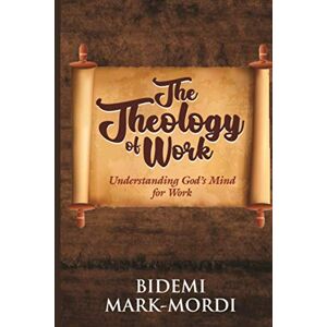 Mark-Mordi, Bidemi The Theology of Work: Understanding God's Mind For Work Mark-Mordi, Bidemi The Theology of Work: Understanding God's Mind For Work