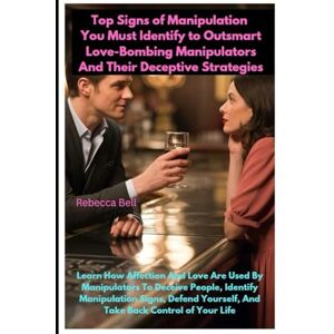 Bell, Rebecca Top Signs of Manipulation You Must Identify to Outsmart Love-Bombing Manipulators And Their Deceptive Strategies Bell, Rebecca Top Signs of Manipulation You Must Identify to Outsmart Love-Bombing Manipulators And Their Deceptive Strategies