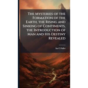 Fuller, Ira C The Mysteries of the Formation of the Earth, the Rising and Sinking of Continents, the Introduction of Man and His Destiny Revealed Fuller, Ira C The Mysteries of the Formation of the Earth, the Rising and Sinking of Continents, the Introduction of Man and His Destiny Revealed