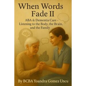 Gomez Uncu, BCBA Yoandra When Words Fade II: ABA & Dementia Care Listening to the Body, the Brain, and the Family Gomez Uncu, BCBA Yoandra When Words Fade II: ABA & Dementia Care Listening to the Body, the Brain, and the Family