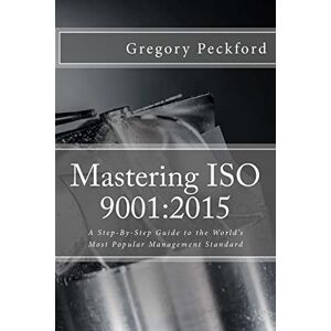 Peckford, Gregory S Mastering ISO 9001:2015: A Step-By-Step Guide to the World's Most Popular Management Standard Peckford, Gregory S Mastering ISO 9001:2015: A Step-By-Step Guide to the World's Most Popular Management Standard