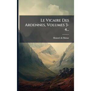 Balzac, Honorã(c) de Le Vicaire Des Ardennes, Volumes 3-4... Balzac, Honorã(c) de Le Vicaire Des Ardennes, Volumes 3-4...