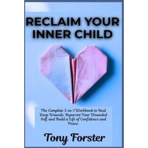 Forster, Tony RECLAIM YOUR INNER CHILD: The Complete 5-in-1 Workbook to Heal Deep Wounds, Reparent Your Wounded Self, and Build a Life of Confidence and Peace Forster, Tony RECLAIM YOUR INNER CHILD: The Complete 5-in-1 Workbook to Heal Deep Wounds, Reparent Your Wounded Self, and Build a Life of Confidence and Peace