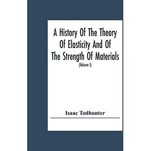 Todhunter, Isaac A History Of The Theory Of Elasticity And Of The Strength Of Materials, From Galilei To The Present Time (Volume I) Galilei To Saint Venant 1639-1850 Todhunter, Isaac A History Of The Theory Of Elasticity And Of The Strength Of Materials, From Galilei To The Present Time (Volume I) Galilei To Saint Venant 1639-1850
