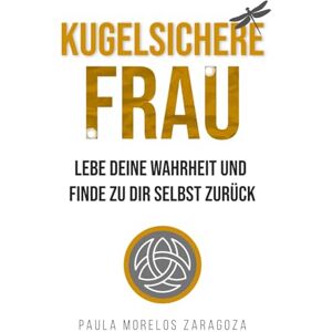 Morelos Zaragoza, Paula KUGELSICHERE FRAU: Lebe deine Wahrheit und finde zu dir selbst zurück Morelos Zaragoza, Paula KUGELSICHERE FRAU: Lebe deine Wahrheit und finde zu dir selbst zurück