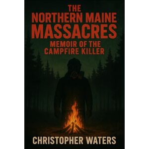 Waters, Christopher The Norther Maine Massacres: Memoir of the Campfire Killer (The Northern Maine Massacres) Waters, Christopher The Norther Maine Massacres: Memoir of the Campfire Killer (The Northern Maine Massacres)
