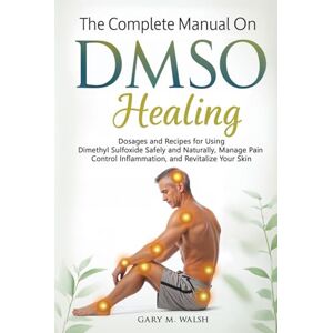 Walsh, Gary M. The Complete Manual On DMSO Healing: Dosages and Recipes for Using Dimethyl Sulfoxide Safely and Naturally, Manage Pain, Control Inflammation, and Revitalize Your Skin Walsh, Gary M. The Complete Manual On DMSO Healing: Dosages and Recipes for Using Dimethyl Sulfoxide Safely and Naturally, Manage Pain, Control Inflammation, and Revitalize Your Skin