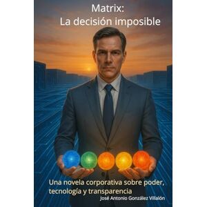 González Villalón, José Antonio Matrix: La decisión imposible: Una novela corporativa sobre poder, tecnología y transparencia González Villalón, José Antonio Matrix: La decisión imposible: Una novela corporativa sobre poder, tecnología y transparencia