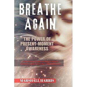 Marshall Breathe Again : The Power of Present-Moment Awareness: A Practical Path to Inner Peace, Clarity, and Everyday Mindfulness Marshall Breathe Again : The Power of Present-Moment Awareness: A Practical Path to Inner Peace, Clarity, and Everyday Mindfulness