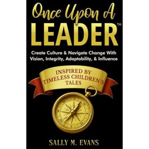 Evans, Sally M. Once Upon A Leader: Create Culture & Navigate Change With Vision, Integrity, Adaptability, & Influence Evans, Sally M. Once Upon A Leader: Create Culture & Navigate Change With Vision, Integrity, Adaptability, & Influence