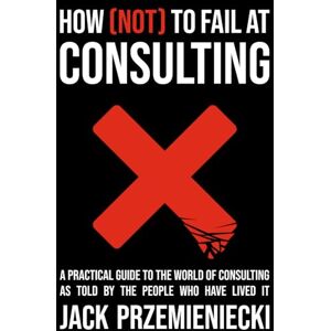 Przemieniecki, Jack How (Not) to Fail at Consulting: A practical guide to the world of consulting Przemieniecki, Jack How (Not) to Fail at Consulting: A practical guide to the world of consulting