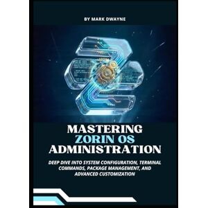 Dwayne, Mark Mastering Zorin OS Administration: Deep Dive into System Configuration, Terminal Commands, Package Management, and Advanced Customization Dwayne, Mark Mastering Zorin OS Administration: Deep Dive into System Configuration, Terminal Commands, Package Management, and Advanced Customization