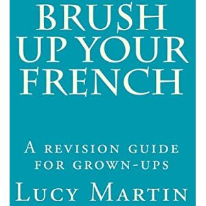 Martin, Lucy Brush up your French: A revision guide for grown-ups Martin, Lucy Brush up your French: A revision guide for grown-ups