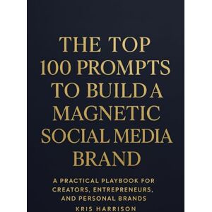 Harrison, Kris The Top 100 Prompts to Build a Magnetic Social Media Brand: A Practical Playbook for Creators, Entrepreneurs & Personal Brands Harrison, Kris The Top 100 Prompts to Build a Magnetic Social Media Brand: A Practical Playbook for Creators, Entrepreneurs & Personal Brands
