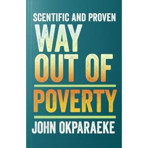 Okparaeke, Mr Chukwuemeka John Scientific and Proven Way to Come Out of Poverty: Engineering Your Escape and Fortifying Your Wealth and Prosperity Okparaeke, Mr Chukwuemeka John Scientific and Proven Way to Come Out of Poverty: Engineering Your Escape and Fortifying Your Wealth and Prosperity