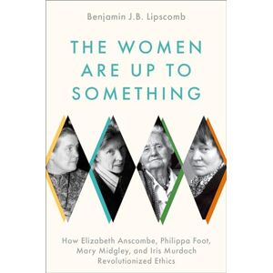 Lipscomb, Benjamin J.B. The Women Are Up to Something: How Elizabeth Anscombe, Philippa Foot, Mary Midgley, and Iris Murdoch Revolutionized Ethics Lipscomb, Benjamin J.B. The Women Are Up to Something: How Elizabeth Anscombe, Philippa Foot, Mary Midgley, and Iris Murdoch Revolutionized Ethics
