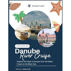 M. Hill, Emilio Danube River Cruise Travel Guide 2025: Explore the Heart of Europe from the Black Forest to the Black Sea (Know Before You Go) M. Hill, Emilio Danube River Cruise Travel Guide 2025: Explore the Heart of Europe from the Black Forest to the Black Sea (Know Before You Go)