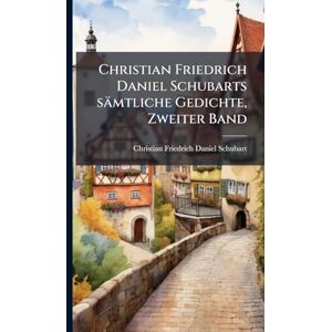 Christian Friedrich Daniel Schubarts sämtliche Gedichte, Zweiter Band Christian Friedrich Daniel Schubarts sämtliche Gedichte, Zweiter Band