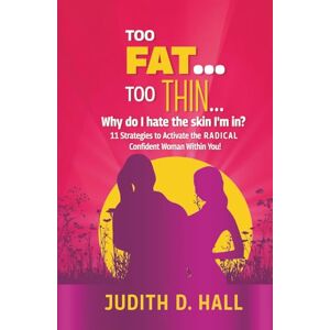 Hall, Judith D. Too Fat, Too Thin Why do I hate the skin I'm in?: 11 Strategies to Activate the RADICAL Confident Woman Within You! Hall, Judith D. Too Fat, Too Thin Why do I hate the skin I'm in?: 11 Strategies to Activate the RADICAL Confident Woman Within You!