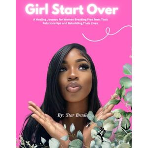 Bradie, Star Girl Start Over: A Healing Journey for Women Breaking Free from Toxic Relationships and Rebuilding Their Lives Bradie, Star Girl Start Over: A Healing Journey for Women Breaking Free from Toxic Relationships and Rebuilding Their Lives