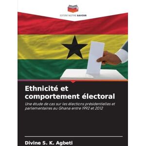 Agbeti, Divine S K Ethnicité et comportement électoral: Une étude de cas sur les élections présidentielles et parlementaires au Ghana entre 1992 et 2012 Agbeti, Divine S K Ethnicité et comportement électoral: Une étude de cas sur les élections présidentielles et parlementaires au Ghana entre 1992 et 2012