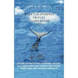 B. Smith, Louis Baja California Travel Guidebook 2025: Explore the Best of Baja California: Beaches, Road Trips, Wine Tours, Outdoor Adventures, Hidden Gems, and Cultural Experiences B. Smith, Louis Baja California Travel Guidebook 2025: Explore the Best of Baja California: Beaches, Road Trips, Wine Tours, Outdoor Adventures, Hidden Gems, and Cultural Experiences
