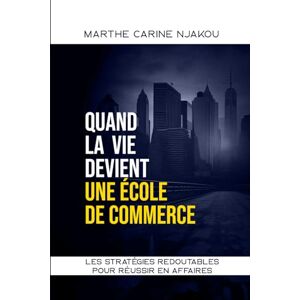 NJAKOU, MARTHE CARINE QUAND LA VIE DEVIENT UNE ECOLE DE COMMERCE: LES STRATÉGIES REDOUTABLES POUR RÉUSSIR EN AFFAIRES NJAKOU, MARTHE CARINE QUAND LA VIE DEVIENT UNE ECOLE DE COMMERCE: LES STRATÉGIES REDOUTABLES POUR RÉUSSIR EN AFFAIRES