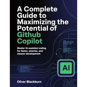 Blackburn, Oliver A Complete Guide to Maximizing the Potential of GitHub Copilot: Master AI-Assisted Coding for Faster, Smarter, and Cleaner Development Blackburn, Oliver A Complete Guide to Maximizing the Potential of GitHub Copilot: Master AI-Assisted Coding for Faster, Smarter, and Cleaner Development