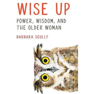 Scully, Barbara Wise Up: Power, Wisdom, and the Older Woman Scully, Barbara Wise Up: Power, Wisdom, and the Older Woman