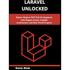 Stolz, Kevin Laravel Unlocked: Master Modern PHP Web Development with Elegant Syntax, Scalable Architecture, and Real-World Projects Stolz, Kevin Laravel Unlocked: Master Modern PHP Web Development with Elegant Syntax, Scalable Architecture, and Real-World Projects