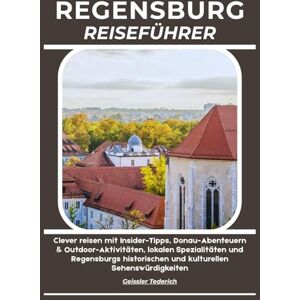 Tederich, Geissler REGENSBURG REISEFÜHRER: Clever reisen mit Insider-Tipps, Donau-Abenteuern & Outdoor-Aktivitäten, lokalen Spezialitäten und Regensburgs historischen und kulturellen Sehenswürdigkeiten Tederich, Geissler REGENSBURG REISEFÜHRER: Clever reisen mit Insider-Tipps, Donau-Abenteuern & Outdoor-Aktivitäten, lokalen Spezialitäten und Regensburgs historischen und kulturellen Sehenswürdigkeiten