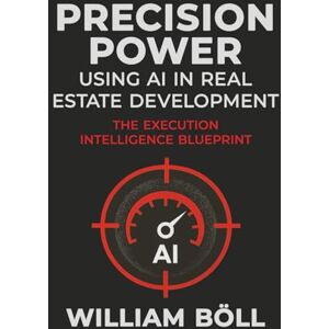 Boll, William Precision Power: Using AI in Real Estate Development: Using AI in Real Estate Development: The Execution Intelligence Blueprint Boll, William Precision Power: Using AI in Real Estate Development: Using AI in Real Estate Development: The Execution Intelligence Blueprint