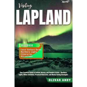 Andy, Olivar Visiting LapLand: Your Essential Guide to Finland, Norway, and Sweden's Arctic – Northern Lights, Winter Activities, Practical Itineraries, and Money-Saving Strategies Andy, Olivar Visiting LapLand: Your Essential Guide to Finland, Norway, and Sweden's Arctic – Northern Lights, Winter Activities, Practical Itineraries, and Money-Saving Strategies