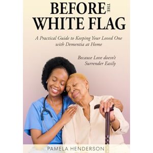 Henderson, Pamela Before the White Flag: Practical Guide to Keeping Your Loved One with Dementia at Home Henderson, Pamela Before the White Flag: Practical Guide to Keeping Your Loved One with Dementia at Home
