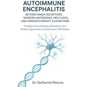Reeves, Dr. Nathaniel Autoimmune Encephalitis: Beyond NMDA Receptors, Modern Antibodies, Red Flags, and Immunotherapy Algorithms: Strategic Immunotherapy, Biomarkers, and Modern Approaches to Autoimmune CNS Disease Reeves, Dr. Nathaniel Autoimmune Encephalitis: Beyond NMDA Receptors, Modern Antibodies, Red Flags, and Immunotherapy Algorithms: Strategic Immunotherapy, Biomarkers, and Modern Approaches to Autoimmune CNS Disease