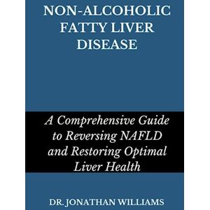 Williams, Dr. Jonathan NON-ALCOHOLIC FATTY LIVER DISEASE: A Comprehensive Guide to Reversing NAFLD and Restoring Optimal Liver Health Williams, Dr. Jonathan NON-ALCOHOLIC FATTY LIVER DISEASE: A Comprehensive Guide to Reversing NAFLD and Restoring Optimal Liver Health